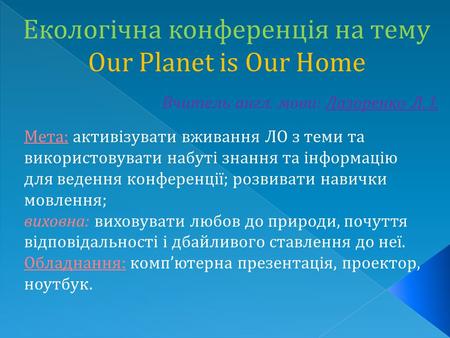 Екологічна конференція на тему Our Planet is Our Home Вчитель англ. мови: Лазоренко Л. І. Мета: активізувати вживання ЛО з теми та використовувати набуті.