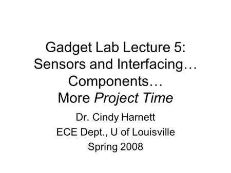 Gadget Lab Lecture 5: Sensors and Interfacing… Components… More Project Time Dr. Cindy Harnett ECE Dept., U of Louisville Spring 2008.