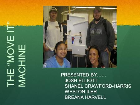 THE “MOVE IT” MACHINE PRESENTED BY…… JOSH ELLIOTT SHANEL CRAWFORD-HARRIS WESTON ILER BREANA HARVELL.