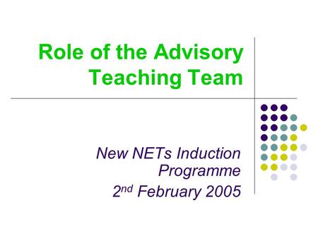 Role of the Advisory Teaching Team New NETs Induction Programme 2 nd February 2005.