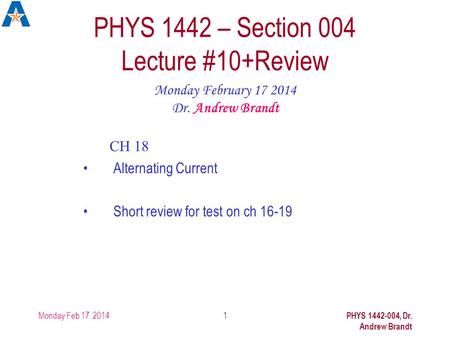 Monday Feb 17. 2014 PHYS 1442-004, Dr. Andrew Brandt 1 PHYS 1442 – Section 004 Lecture #10+Review Monday February 17 2014 Dr. Andrew Brandt CH 18 Alternating.