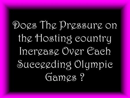 Does The Pressure on the Hosting country Increase Over Each Succeeding Olympic Games ?