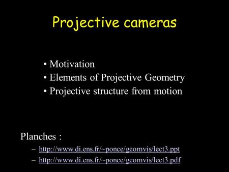 Projective cameras Motivation Elements of Projective Geometry Projective structure from motion Planches : –http://www.di.ens.fr/~ponce/geomvis/lect3.ppthttp://www.di.ens.fr/~ponce/geomvis/lect3.ppt.