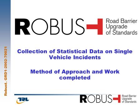 Robust. GRD1-2002-70021 1 Collection of Statistical Data on Single Vehicle Incidents Method of Approach and Work completed.