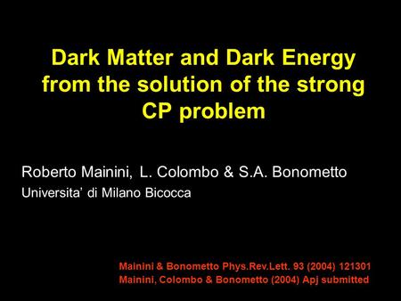 Dark Matter and Dark Energy from the solution of the strong CP problem Roberto Mainini, L. Colombo & S.A. Bonometto Universita’ di Milano Bicocca Mainini.