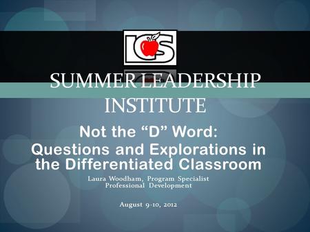 Not the “D” Word: Questions and Explorations in the Differentiated Classroom Laura Woodham, Program Specialist Professional Development August 9-10, 2012.