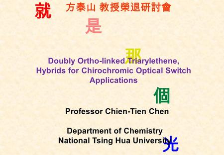 Professor Chien-Tien Chen Department of Chemistry National Tsing Hua University Doubly Ortho-linked Triarylethene, Hybrids for Chirochromic Optical Switch.