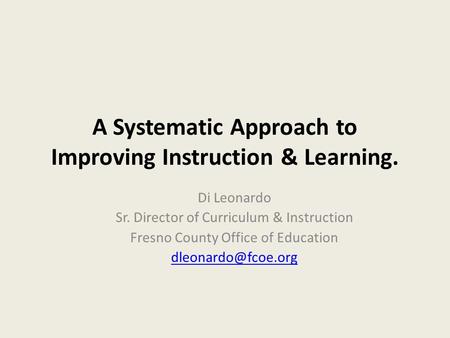 A Systematic Approach to Improving Instruction & Learning. Di Leonardo Sr. Director of Curriculum & Instruction Fresno County Office of Education