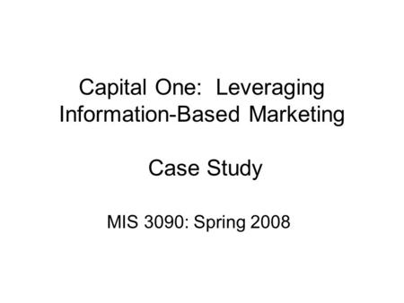 Capital One: Leveraging Information-Based Marketing Case Study MIS 3090: Spring 2008.