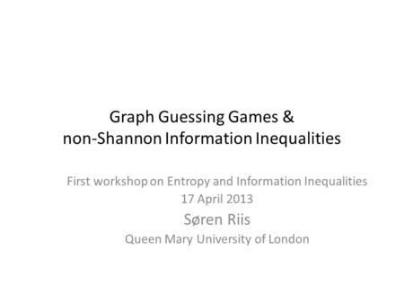 Graph Guessing Games & non-Shannon Information Inequalities First workshop on Entropy and Information Inequalities 17 April 2013 Søren Riis Queen Mary.