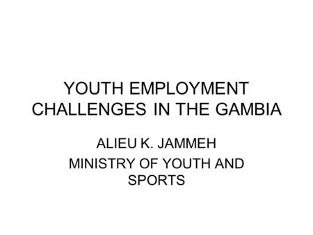 YOUTH EMPLOYMENT CHALLENGES IN THE GAMBIA ALIEU K. JAMMEH MINISTRY OF YOUTH AND SPORTS.