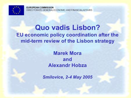 Quo vadis Lisbon? EU economic policy coordination after the mid-term review of the Lisbon strategy Marek Mora and Alexandr Hobza Smilovice, 2-4 May 2005.