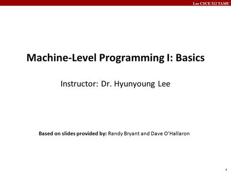 Lee CSCE 312 TAMU 1 Machine-Level Programming I: Basics Instructor: Dr. Hyunyoung Lee Based on slides provided by: Randy Bryant and Dave O’Hallaron.