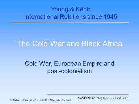 The Cold War and Black Africa Cold War, European Empire and post-colonialism Young & Kent: International Relations since 1945.