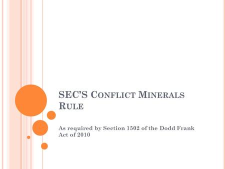 SEC’S C ONFLICT M INERALS R ULE As required by Section 1502 of the Dodd Frank Act of 2010.