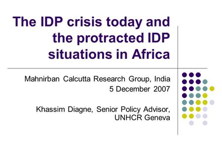 The IDP crisis today and the protracted IDP situations in Africa Mahnirban Calcutta Research Group, India 5 December 2007 Khassim Diagne, Senior Policy.