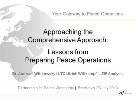 Approaching the Comprehensive Approach: Lessons from Preparing Peace Operations Dr. Andreas Wittkowsky / LTC Ulrich Wittkampf | ZIF Analysis Partnership.