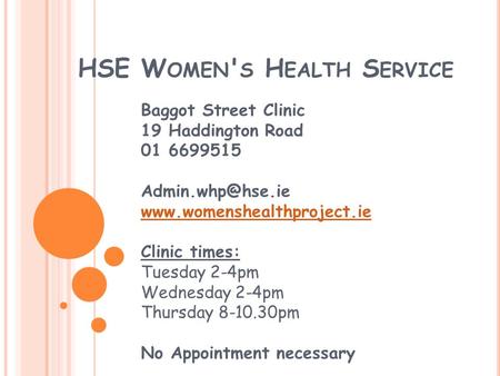 HSE W OMEN ' S H EALTH S ERVICE Baggot Street Clinic 19 Haddington Road 01 6699515  Clinic times: Tuesday 2-4pm.