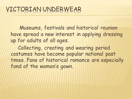 Museums, festivals and historical reunion have spread a new interest in applying dressing up for adults of all ages. Collecting, creating and wearing period.