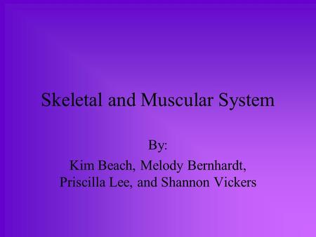 Skeletal and Muscular System By: Kim Beach, Melody Bernhardt, Priscilla Lee, and Shannon Vickers.