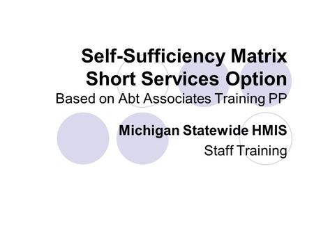 Self-Sufficiency Matrix Short Services Option Based on Abt Associates Training PP Michigan Statewide HMIS Staff Training.