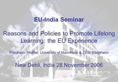 EU-India Seminar Reasons and Policies to Promote Lifelong Learning: the EU Experience Friedhelm Pfeiffer, University of Mannheim & ZEW Mannheim.