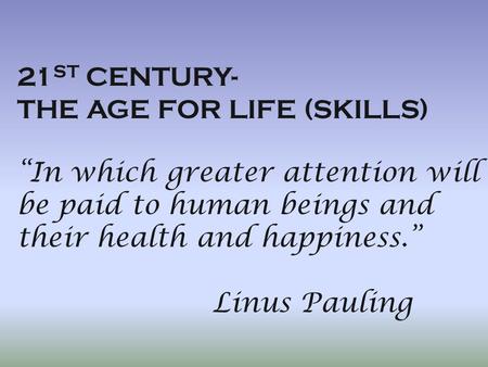 21 ST CENTURY- THE AGE FOR LIFE (SKILLS) “In which greater attention will be paid to human beings and their health and happiness.” Linus Pauling.