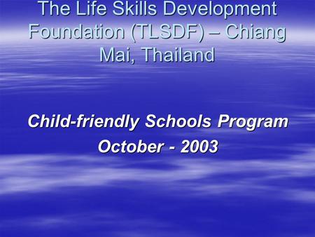 Child-friendly Schools Program October - 2003 The Life Skills Development Foundation (TLSDF) – Chiang Mai, Thailand.