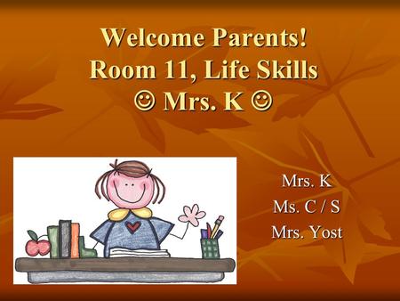 Welcome Parents! Room 11, Life Skills Mrs. K Welcome Parents! Room 11, Life Skills Mrs. K Mrs. K Ms. C / S Mrs. Yost.