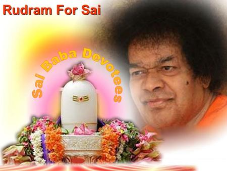 Rudram For Sai. Dedicated with Humble Pranams at the Divine Lotus Feet of Bhagawan Sri Sathya Sai Baba.