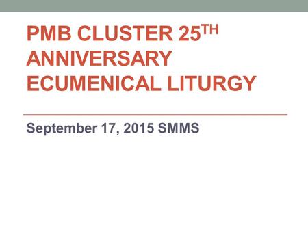 PMB CLUSTER 25 TH ANNIVERSARY ECUMENICAL LITURGY September 17, 2015 SMMS.