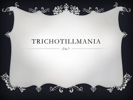 TRICHOTILLMANIA. WHAT IS IT?  An impulse-control disorder of pulling hair- which means that there is a failure to resist temptation, an urge or impulse.