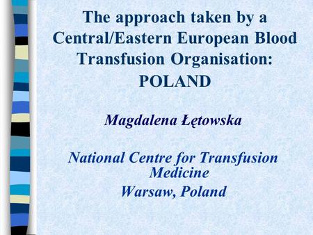 The approach taken by a Central/Eastern European Blood Transfusion Organisation: POLAND Magdalena Łętowska National Centre for Transfusion Medicine Warsaw,