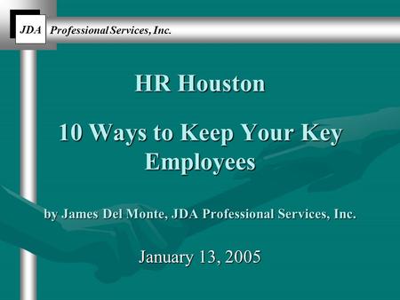 JDA Professional Services, Inc. HR Houston 10 Ways to Keep Your Key Employees by James Del Monte, JDA Professional Services, Inc. January 13, 2005.