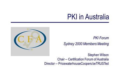 PKI Forum Sydney 2000 Members Meeting Stephen Wilson Chair -- Certification Forum of Australia Director -- PricewaterhouseCoopers beTRUSTed PKI in Australia.