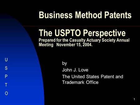 1 Business Method Patents The USPTO Perspective Prepared for the Casualty Actuary Society Annual Meeting November 15, 2004. by John J. Love The United.