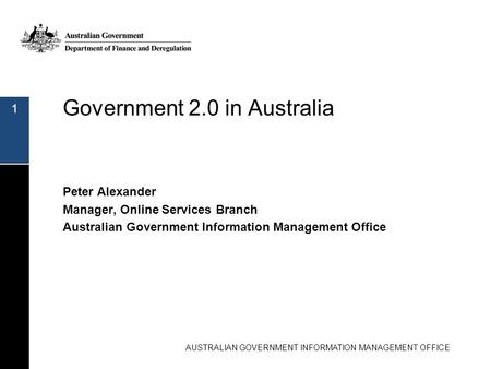 Government 2.0 in Australia Peter Alexander Manager, Online Services Branch Australian Government Information Management Office 1 AUSTRALIAN GOVERNMENT.