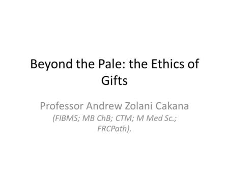 Beyond the Pale: the Ethics of Gifts Professor Andrew Zolani Cakana (FIBMS; MB ChB; CTM; M Med Sc.; FRCPath).