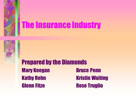 The Insurance Industry Prepared by the Diamonds Mary KeeganBruce Penn Kathy RehnKristin Waiting Glenn FitzeRose Truglio.