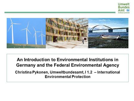 An Introduction to Environmental Institutions in Germany and the Federal Environmental Agency Christina Pykonen, Umweltbundesamt, I 1.2 – International.