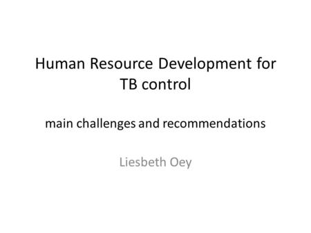 Human Resource Development for TB control main challenges and recommendations Liesbeth Oey.