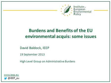 Burdens and Benefits of the EU environmental acquis: some issues David Baldock, IEEP 19 September 2013 High Level Group on Administrative.