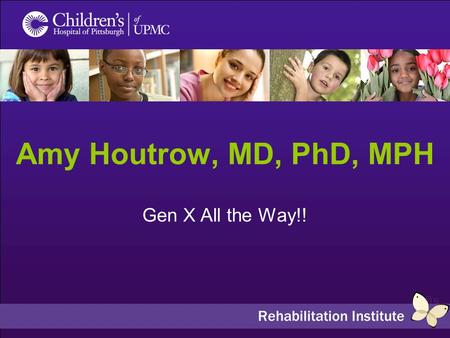 Rehabilitation Institute Amy Houtrow, MD, PhD, MPH Gen X All the Way!!