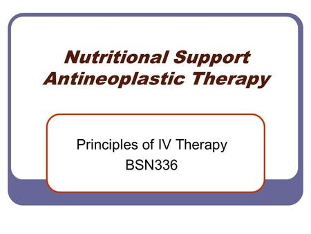 Nutritional Support Antineoplastic Therapy Principles of IV Therapy BSN336.