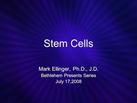 Stem Cells Mark Ellinger, Ph.D., J.D. Bethlehem Presents Series July 17,2008 Mark Ellinger, Ph.D., J.D. Bethlehem Presents Series July 17,2008.