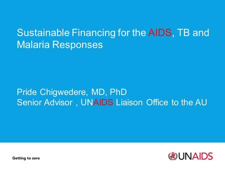 Sustainable Financing for the AIDS, TB and Malaria Responses Pride Chigwedere, MD, PhD Senior Advisor, UNAIDS Liaison Office to the AU.