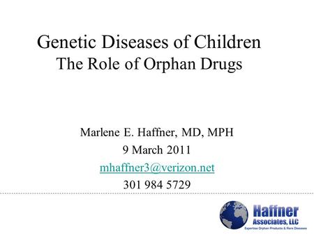 Genetic Diseases of Children The Role of Orphan Drugs Marlene E. Haffner, MD, MPH 9 March 2011 301 984 5729.