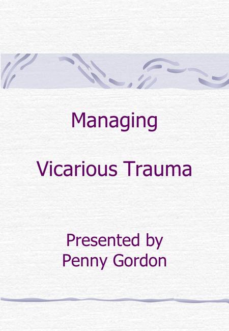 Managing Vicarious Trauma Presented by Penny Gordon.