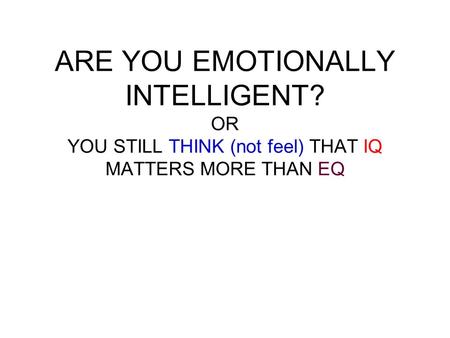 ARE YOU EMOTIONALLY INTELLIGENT? OR YOU STILL THINK (not feel) THAT IQ MATTERS MORE THAN EQ.