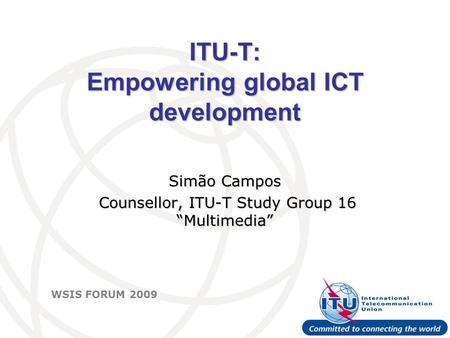 International Telecommunication Union WSIS FORUM 2009 ITU-T: Empowering global ICT development Simão Campos Counsellor, ITU-T Study Group 16 “Multimedia”